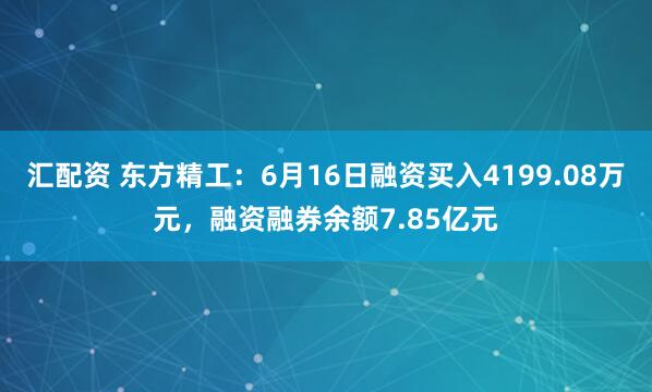 汇配资 东方精工：6月16日融资买入4199.08万元，融资融券余额7.85亿元