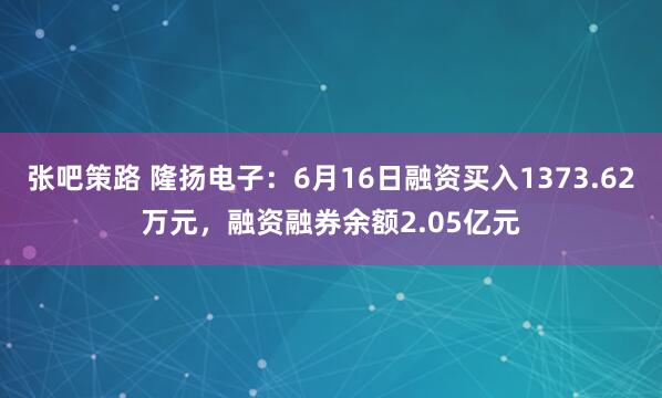 张吧策路 隆扬电子：6月16日融资买入1373.62万元，融资融券余额2.05亿元