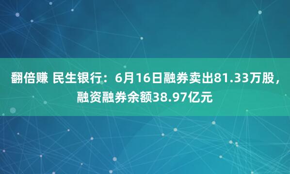 翻倍赚 民生银行：6月16日融券卖出81.33万股，融资融券余额38.97亿元