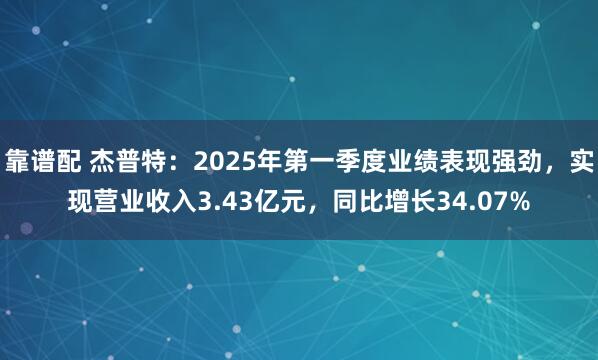 靠谱配 杰普特：2025年第一季度业绩表现强劲，实现营业收入3.43亿元，同比增长34.07%