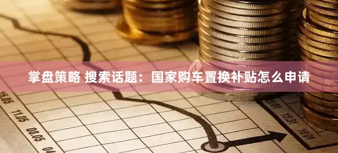 掌盘策略 搜索话题：国家购车置换补贴怎么申请