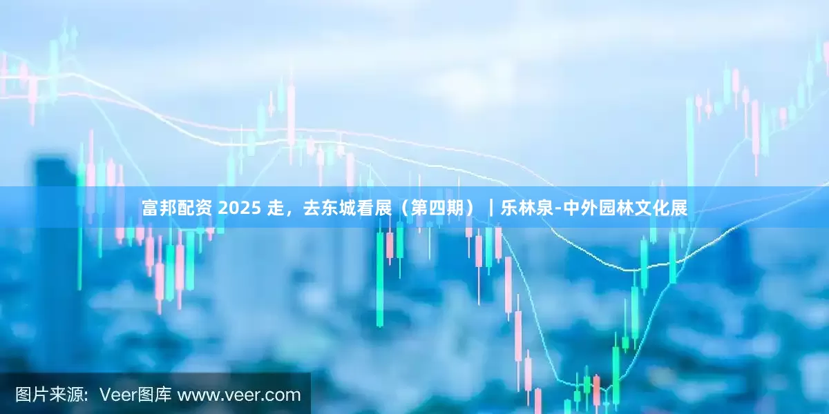 富邦配资 2025 走，去东城看展（第四期）｜乐林泉-中外园林文化展