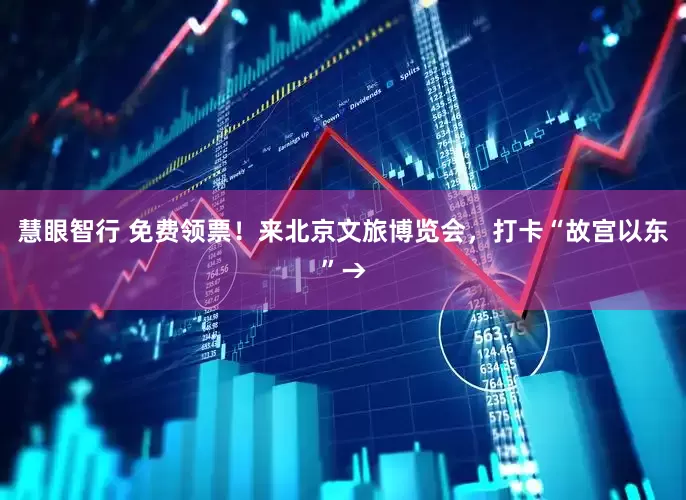 慧眼智行 免费领票！来北京文旅博览会，打卡“故宫以东”→