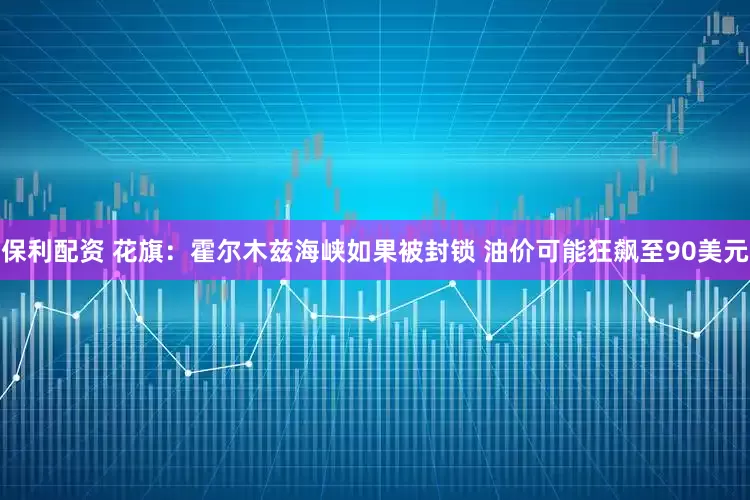 保利配资 花旗：霍尔木兹海峡如果被封锁 油价可能狂飙至90美元