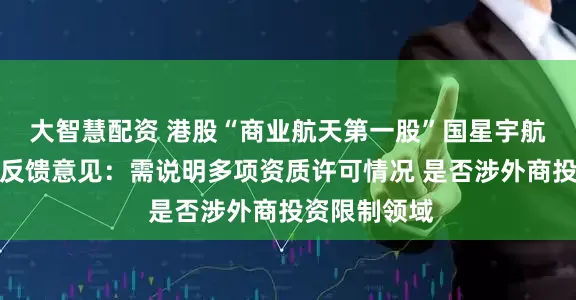 大智慧配资 港股“商业航天第一股”国星宇航收到证监会反馈意见：需说明多项资质许可情况 是否涉外商投资限制领域