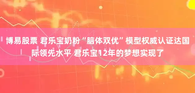 博易股票 君乐宝奶粉“脑体双优”模型权威认证达国际领先水平 君乐宝12年的梦想实现了