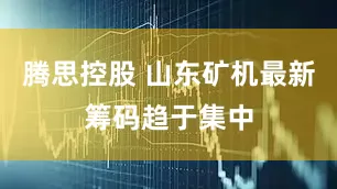 腾思控股 山东矿机最新筹码趋于集中
