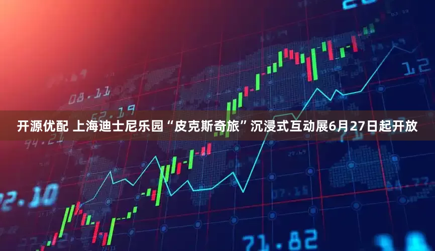 开源优配 上海迪士尼乐园“皮克斯奇旅”沉浸式互动展6月27日起开放