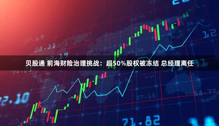 贝股通 前海财险治理挑战：超50%股权被冻结 总经理离任