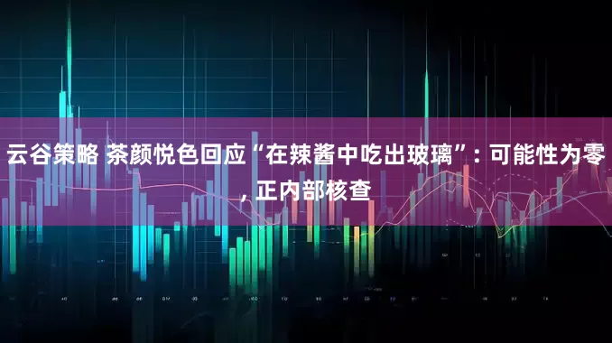 云谷策略 茶颜悦色回应“在辣酱中吃出玻璃”: 可能性为零, 正内部核查