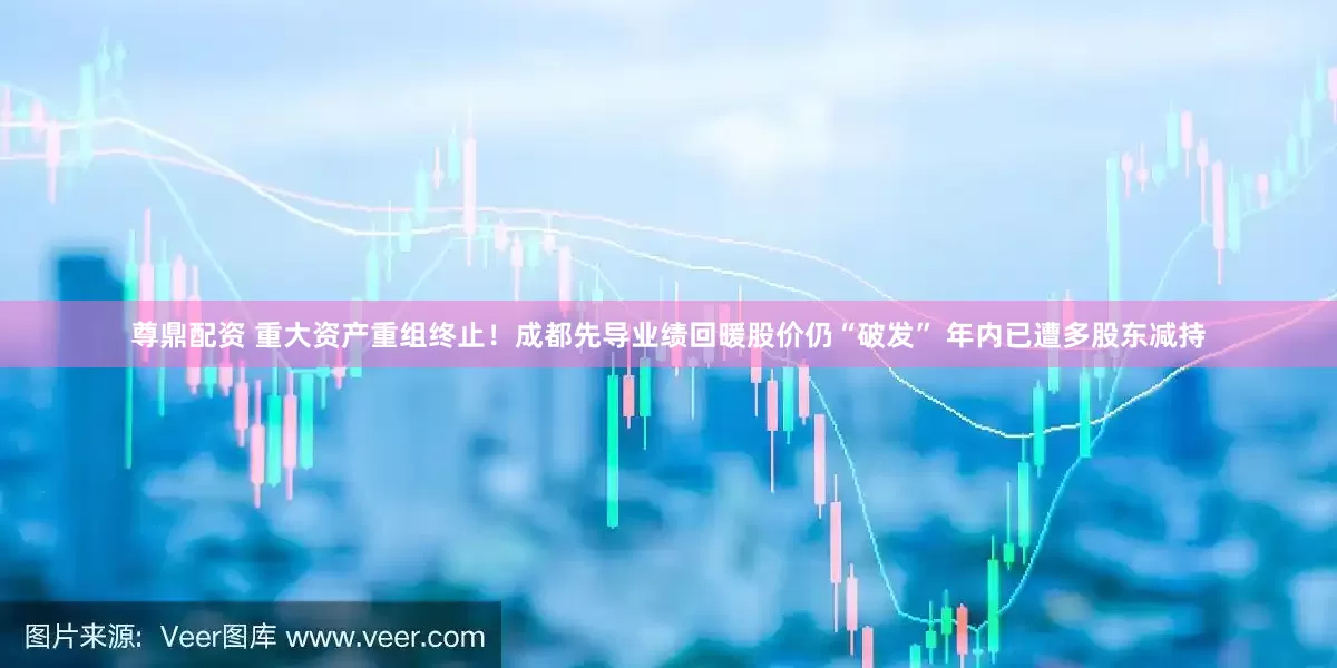 尊鼎配资 重大资产重组终止！成都先导业绩回暖股价仍“破发” 年内已遭多股东减持