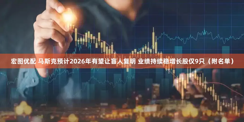 宏图优配 马斯克预计2026年有望让盲人复明 业绩持续稳增长股仅9只（附名单）