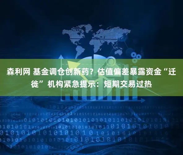 森利网 基金调仓创新药？估值偏差暴露资金“迁徙” 机构紧急提示：短期交易过热