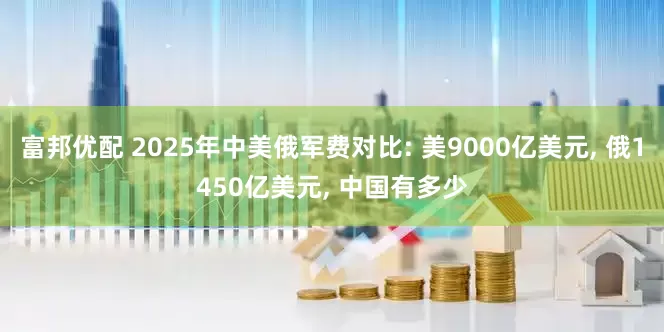 富邦优配 2025年中美俄军费对比: 美9000亿美元, 俄1450亿美元, 中国有多少