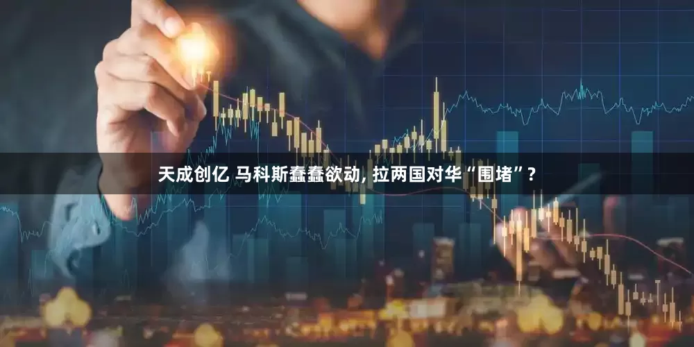 天成创亿 马科斯蠢蠢欲动, 拉两国对华“围堵”?