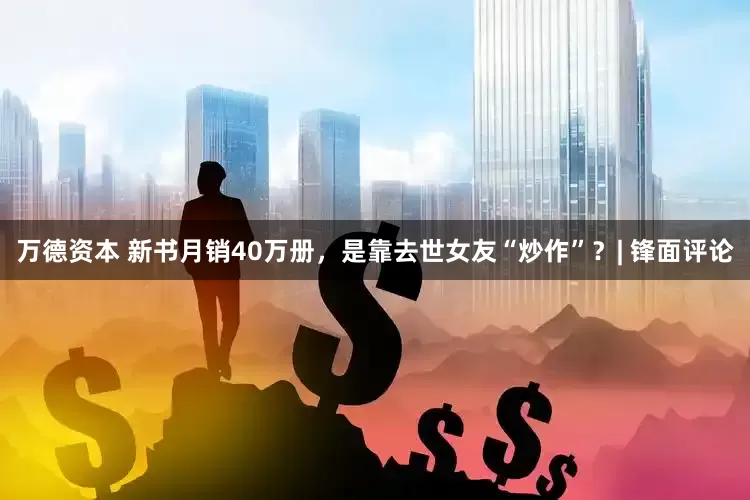 万德资本 新书月销40万册，是靠去世女友“炒作”？| 锋面评论