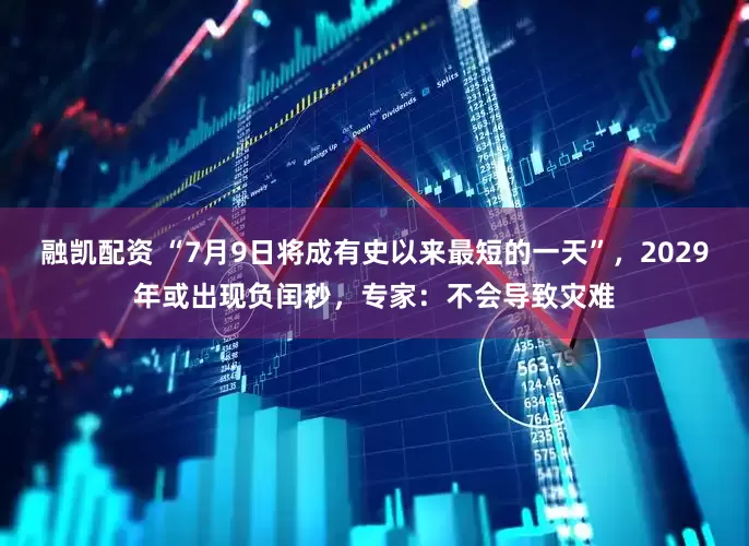 融凯配资 “7月9日将成有史以来最短的一天”，2029年或出现负闰秒，专家：不会导致灾难