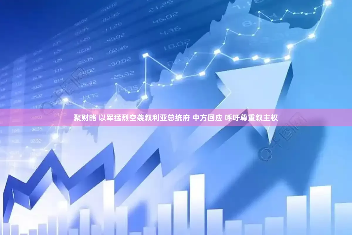 聚财略 以军猛烈空袭叙利亚总统府 中方回应 呼吁尊重叙主权