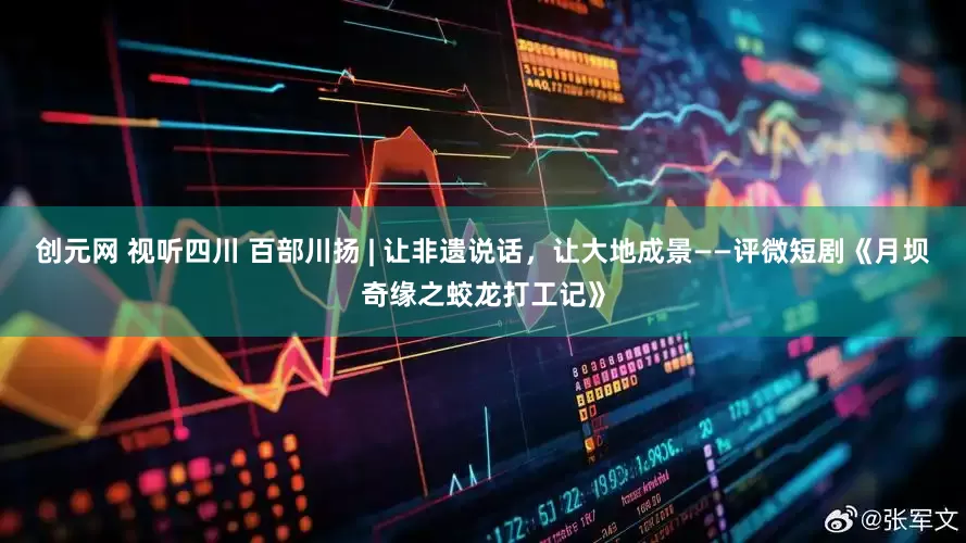 创元网 视听四川 百部川扬 | 让非遗说话，让大地成景——评微短剧《月坝奇缘之蛟龙打工记》