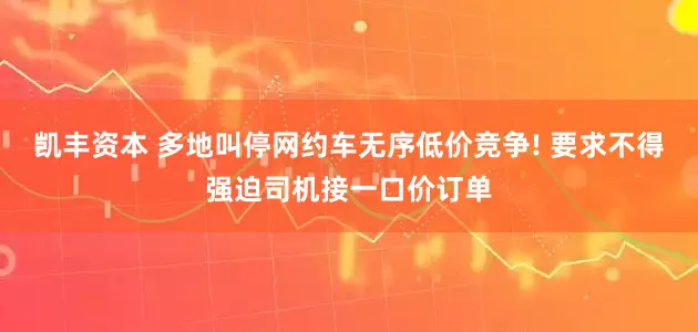 凯丰资本 多地叫停网约车无序低价竞争! 要求不得强迫司机接一口价订单