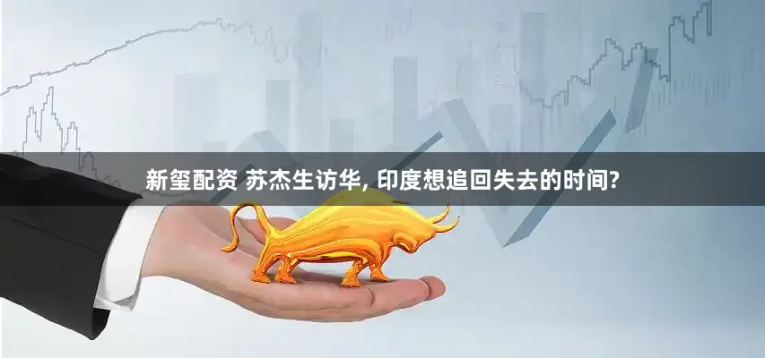 新玺配资 苏杰生访华, 印度想追回失去的时间?