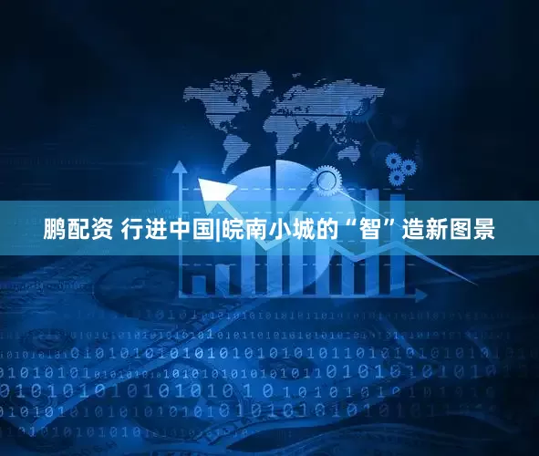 鹏配资 行进中国|皖南小城的“智”造新图景