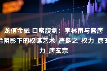 龙信金融 口蜜腹剑：李林甫与盛唐政治阴影下的权谋艺术_严挺之_权力_唐玄宗