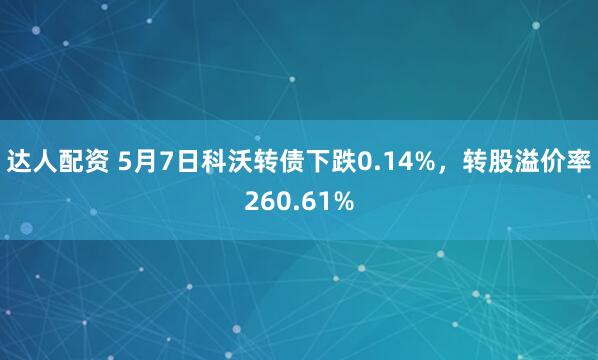 达人配资 5月7日科沃转债下跌0.14%，转股溢价率260.61%