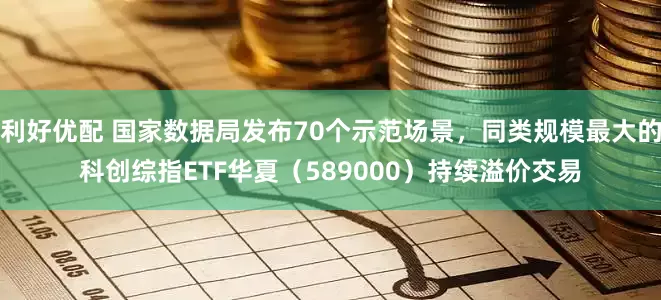 利好优配 国家数据局发布70个示范场景，同类规模最大的科创综指ETF华夏（589000）持续溢价交易