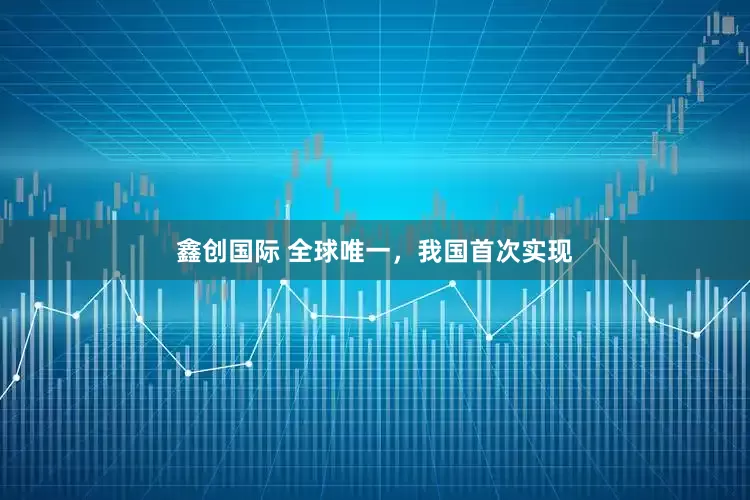 鑫创国际 全球唯一，我国首次实现