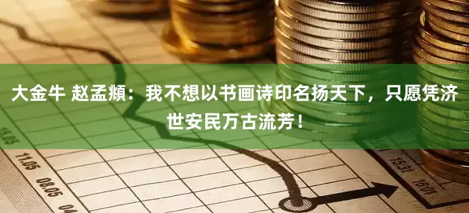 大金牛 赵孟頫：我不想以书画诗印名扬天下，只愿凭济世安民万古流芳！