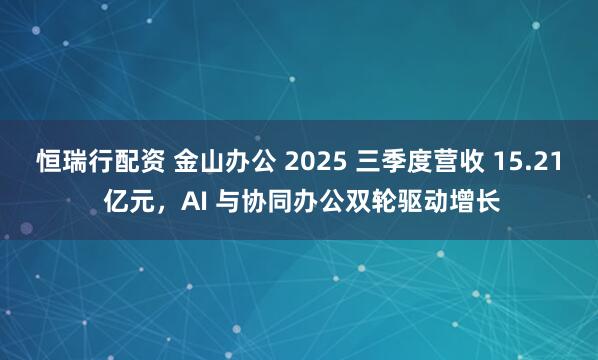 恒瑞行配资 金山办公 2025 三季度营收 15.21 亿元，AI 与协同办公双轮驱动增长
